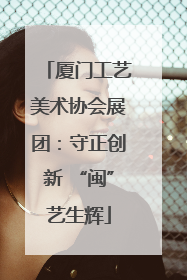 厦门工艺美术协会展团：守正创新 “闽”艺生辉