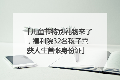 儿童节特别礼物来了，福利院32名孩子喜获人生首张身份证