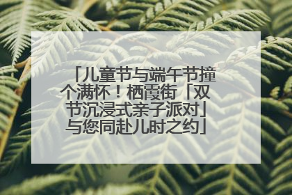 儿童节与端午节撞个满怀！栖霞街「双节沉浸式亲子派对」与您同赴儿时之约