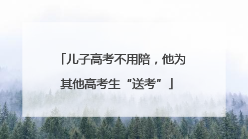 儿子高考不用陪，他为其他高考生“送考”