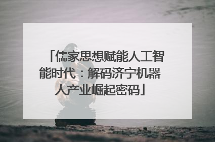 儒家思想赋能人工智能时代：解码济宁机器人产业崛起密码