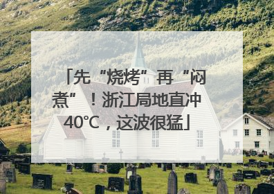 先“烧烤”再“闷煮”！浙江局地直冲40℃，这波很猛