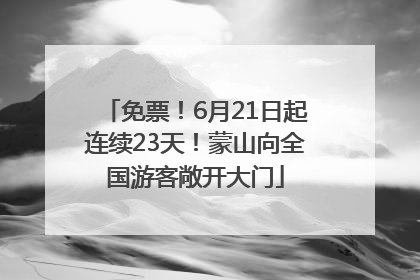免票！6月21日起连续23天！蒙山向全国游客敞开大门