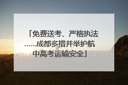 免费送考、严格执法……成都多措并举护航中高考运输安全