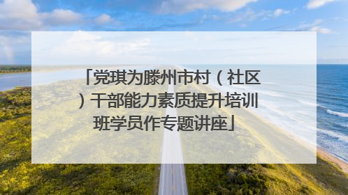 党琪为滕州市村（社区）干部能力素质提升培训班学员作专题讲座
