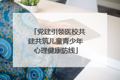 党建引领医校共建共筑儿童青少年心理健康防线