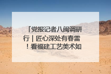 党报记者八闽调研行｜匠心深处有春雷！看福建工艺美术如何创新表达