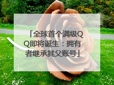 全球首个满级QQ即将诞生：拥有者继承其父账号