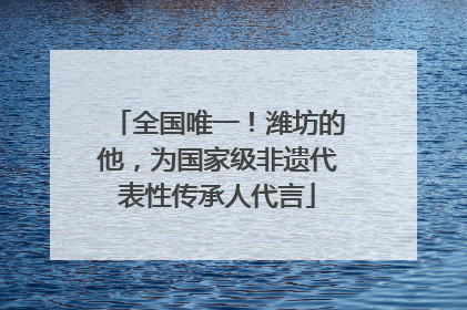 全国唯一！潍坊的他，为国家级非遗代表性传承人代言