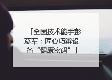 全国技术能手彭彦军：匠心巧辨设备“健康密码”