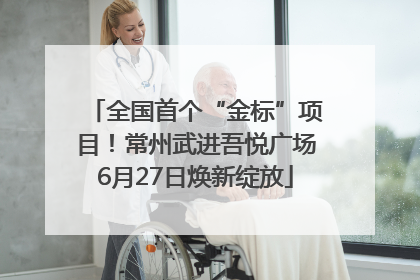 全国首个“金标”项目！常州武进吾悦广场6月27日焕新绽放