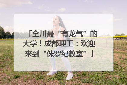 全川最“有龙气”的大学！成都理工：欢迎来到“侏罗纪教室”