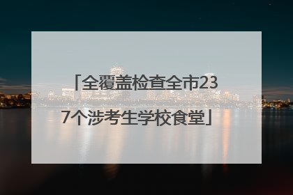 全覆盖检查全市237个涉考生学校食堂