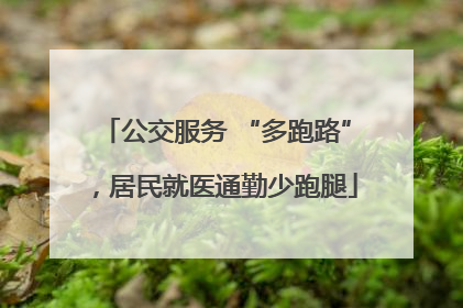 公交服务 “多跑路”，居民就医通勤少跑腿