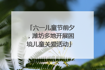 六一儿童节前夕，潍坊多地开展困境儿童关爱活动