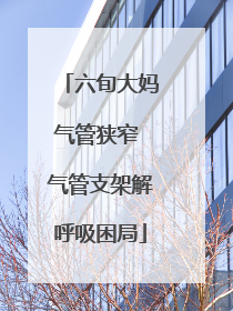 六旬大妈气管狭窄 气管支架解呼吸困局