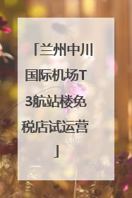 兰州中川国际机场T3航站楼免税店试运营