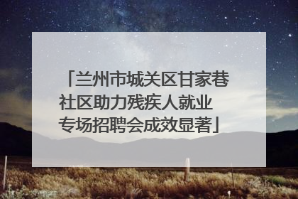 兰州市城关区甘家巷社区助力残疾人就业 专场招聘会成效显著