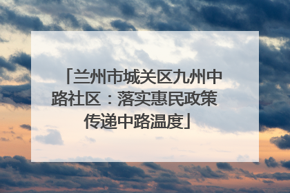 兰州市城关区九州中路社区：落实惠民政策 传递中路温度