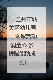 兰州市城关区幼儿园：多彩活动润童心 多维赋能助成长
