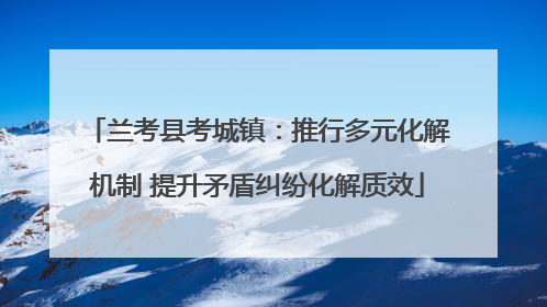 兰考县考城镇：推行多元化解机制 提升矛盾纠纷化解质效
