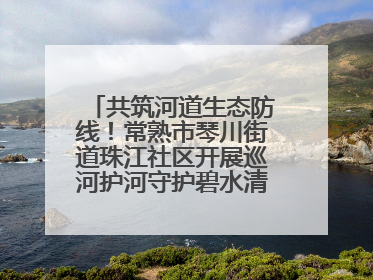 共筑河道生态防线！常熟市琴川街道珠江社区开展巡河护河守护碧水清流行动