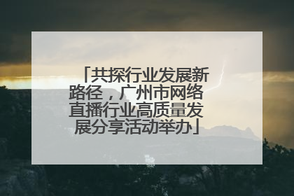 共探行业发展新路径，广州市网络直播行业高质量发展分享活动举办