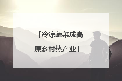 冷凉蔬菜成高原乡村热产业