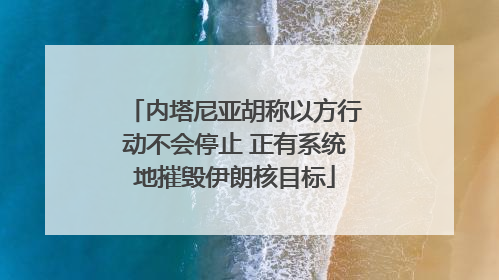 内塔尼亚胡称以方行动不会停止 正有系统地摧毁伊朗核目标