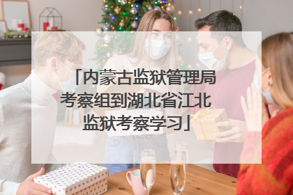 内蒙古监狱管理局考察组到湖北省江北监狱考察学习