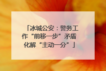 冰城公安：警务工作“前移一步”矛盾化解“主动一分”