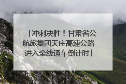 冲刺决胜！甘肃省公航旅集团天庄高速公路进入全线通车倒计时