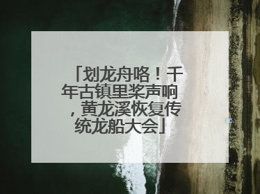 划龙舟咯！千年古镇里桨声响，黄龙溪恢复传统龙船大会