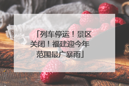 列车停运！景区关闭！福建迎今年范围最广暴雨