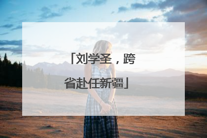 刘学圣，跨省赴任新疆
