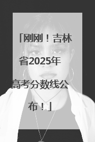 刚刚！吉林省2025年高考分数线公布！