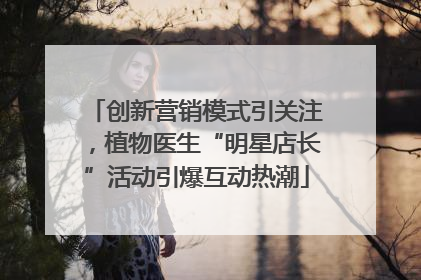 创新营销模式引关注，植物医生“明星店长”活动引爆互动热潮