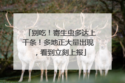 别吃！寄生虫多达上千条！多地正大量出现，看到立刻上报