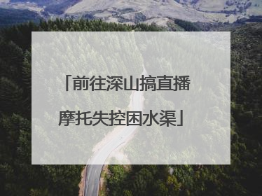 前往深山搞直播 摩托失控困水渠