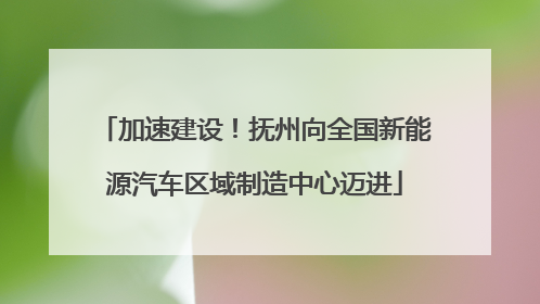 加速建设！抚州向全国新能源汽车区域制造中心迈进