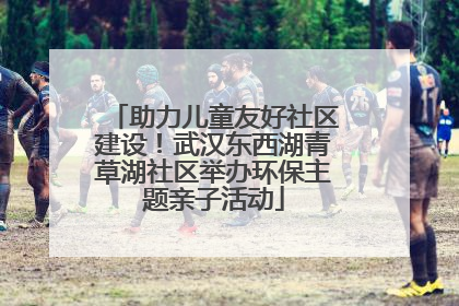 助力儿童友好社区建设！武汉东西湖青草湖社区举办环保主题亲子活动