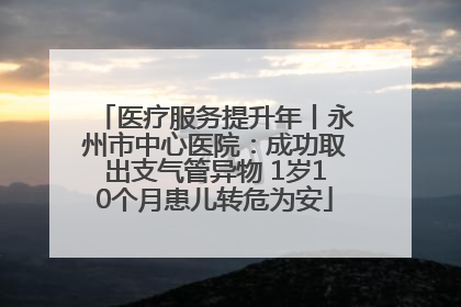 医疗服务提升年丨永州市中心医院：成功取出支气管异物 1岁10个月患儿转危为安