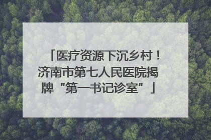 医疗资源下沉乡村！济南市第七人民医院揭牌“第一书记诊室”