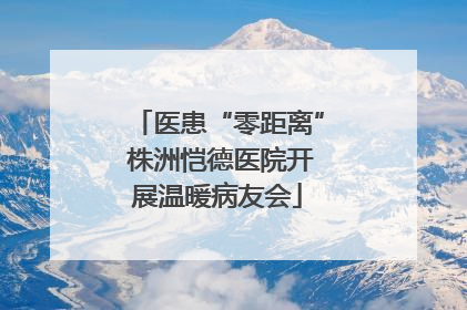 医患“零距离” 株洲恺德医院开展温暖病友会