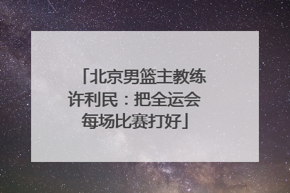 北京男篮主教练许利民：把全运会每场比赛打好