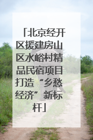 北京经开区援建房山区水峪村精品民宿项目打造“乡愁经济”新标杆