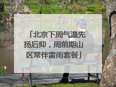 北京下周气温先扬后抑，周前期山区常伴雷雨套餐