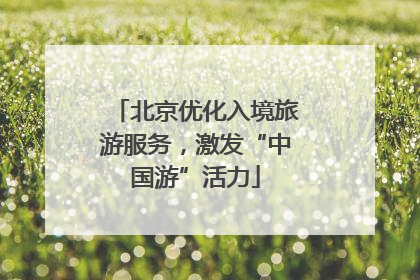 北京优化入境旅游服务，激发“中国游”活力