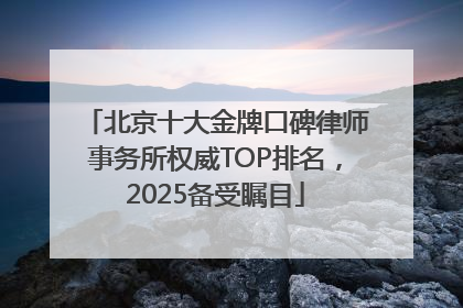 北京十大金牌口碑律师事务所权威TOP排名，2025备受瞩目