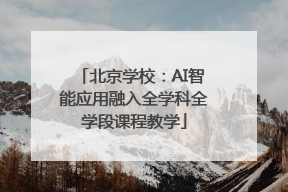 北京学校：AI智能应用融入全学科全学段课程教学